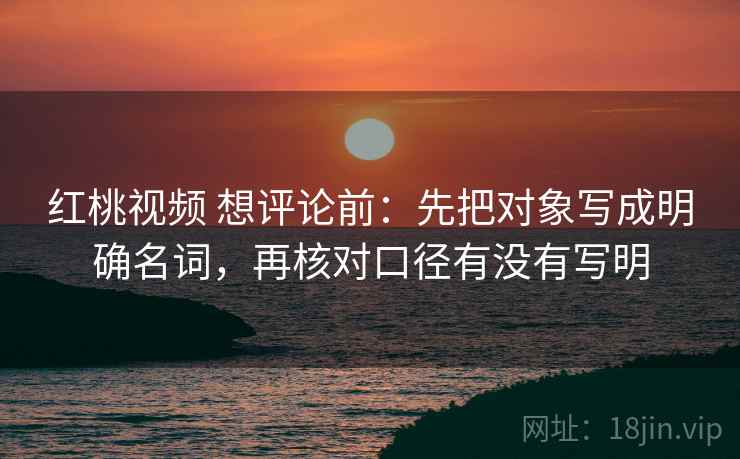 红桃视频 想评论前:先把对象写成明确名词,再核对口径有没有写明