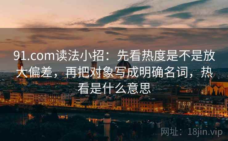 91.com读法小招:先看热度是不是放大偏差,再把对象写成明确名词,热看是什么意思