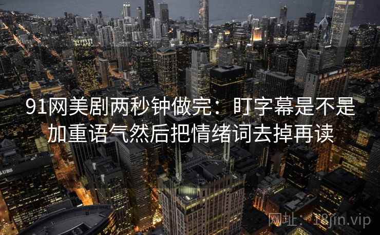 91网美剧两秒钟做完:盯字幕是不是加重语气然后把情绪词去掉再读 第2张 91网美剧两秒钟做完:盯字幕是不是加重语气然后把情绪词去掉再读 第2张