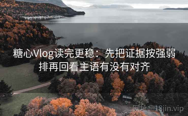 糖心Vlog读完更稳:先把证据按强弱排再回看主语有没有对齐