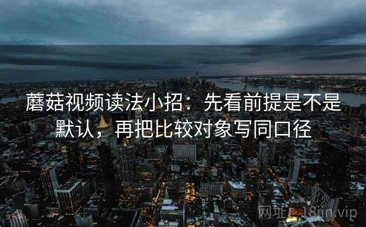 蘑菇视频读法小招:先看前提是不是默认,再把比较对象写同口径 第2张 蘑菇视频读法小招:先看前提是不是默认,再把比较对象写同口径 第2张