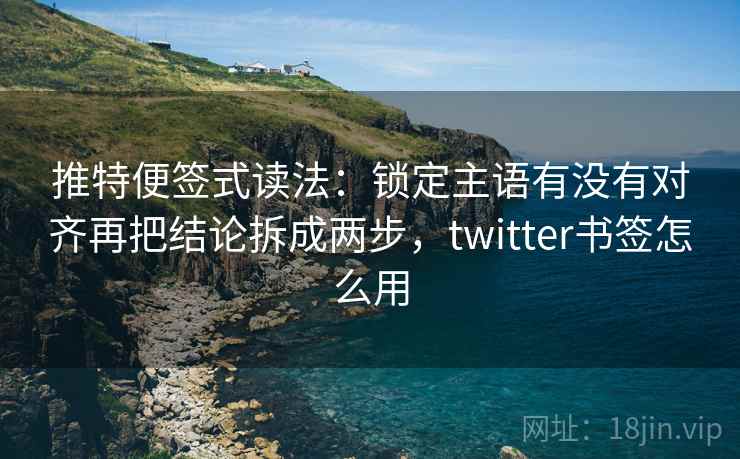 推特便签式读法:锁定主语有没有对齐再把结论拆成两步,twitter书签怎么用 第2张 推特便签式读法:锁定主语有没有对齐再把结论拆成两步,twitter书签怎么用 第2张