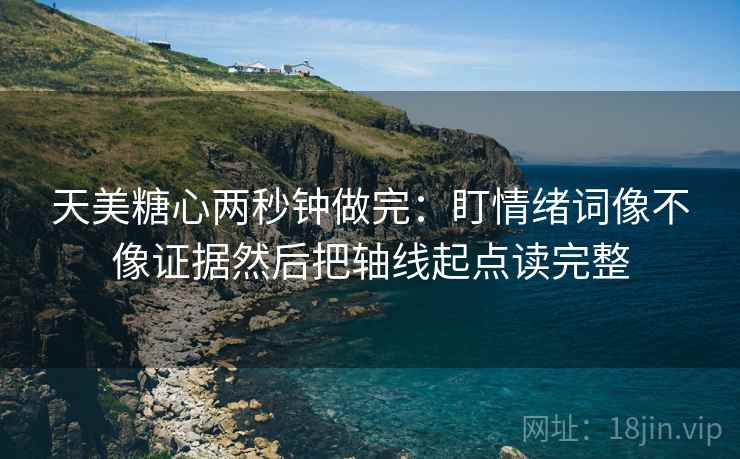 天美糖心两秒钟做完:盯情绪词像不像证据然后把轴线起点读完整 第2张 天美糖心两秒钟做完:盯情绪词像不像证据然后把轴线起点读完整 第2张
