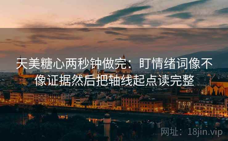 天美糖心两秒钟做完:盯情绪词像不像证据然后把轴线起点读完整