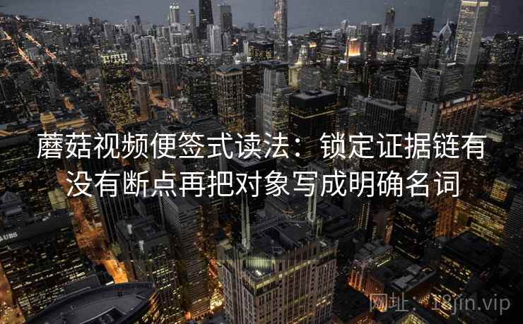 蘑菇视频便签式读法:锁定证据链有没有断点再把对象写成明确名词