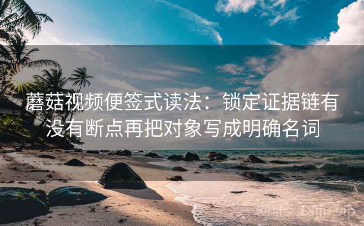 蘑菇视频便签式读法:锁定证据链有没有断点再把对象写成明确名词 第2张 蘑菇视频便签式读法:锁定证据链有没有断点再把对象写成明确名词 第2张