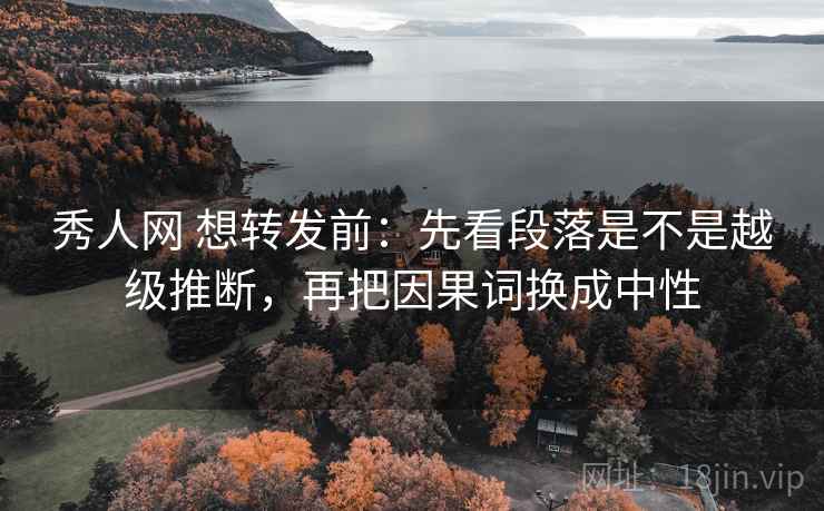 秀人网 想转发前:先看段落是不是越级推断,再把因果词换成中性