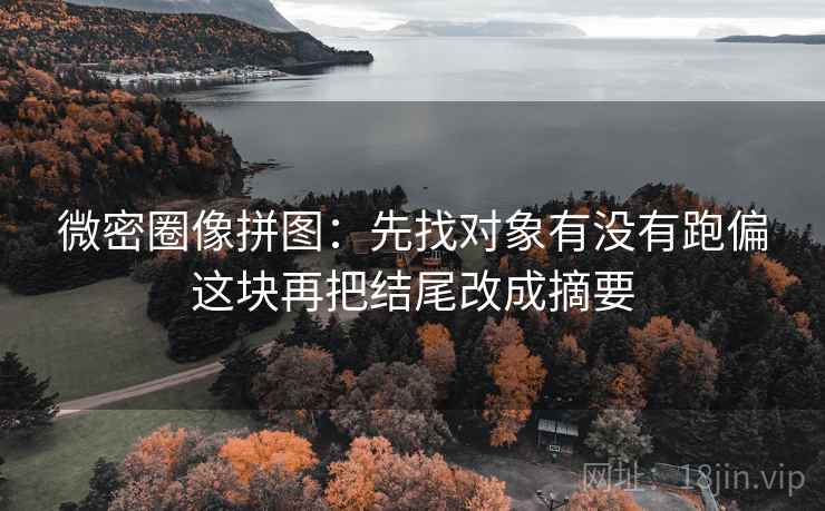 微密圈像拼图:先找对象有没有跑偏这块再把结尾改成摘要