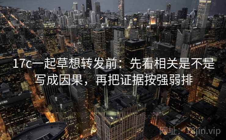 17c一起草想转发前:先看相关是不是写成因果,再把证据按强弱排