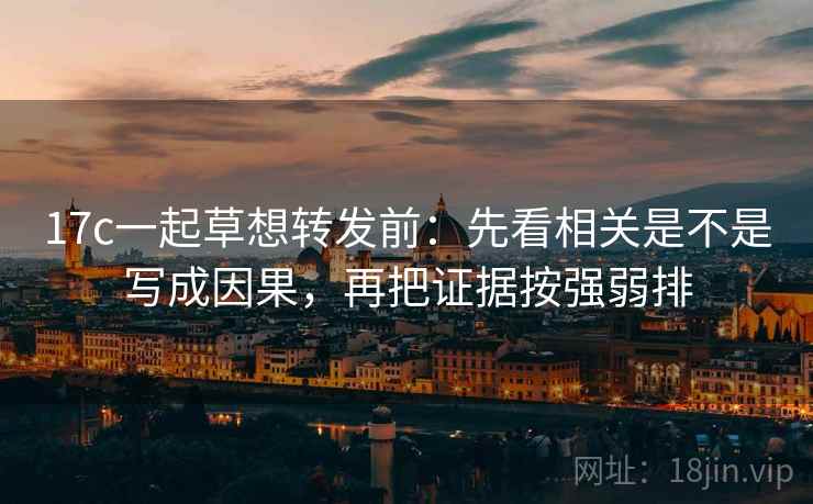 17c一起草想转发前:先看相关是不是写成因果,再把证据按强弱排 第2张 17c一起草想转发前:先看相关是不是写成因果,再把证据按强弱排 第2张