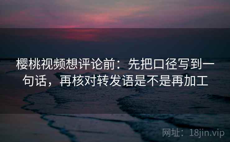樱桃视频想评论前:先把口径写到一句话,再核对转发语是不是再加工