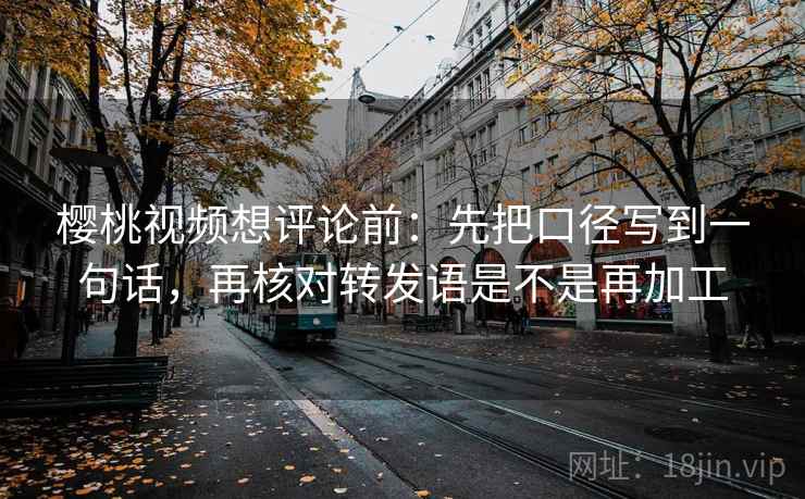 樱桃视频想评论前:先把口径写到一句话,再核对转发语是不是再加工 第2张 樱桃视频想评论前:先把口径写到一句话,再核对转发语是不是再加工 第2张
