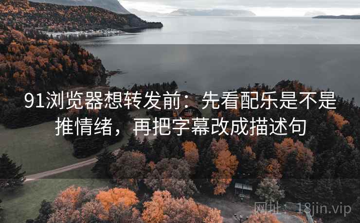 91浏览器想转发前:先看配乐是不是推情绪,再把字幕改成描述句 第2张 91浏览器想转发前:先看配乐是不是推情绪,再把字幕改成描述句 第2张