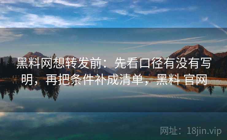 黑料网想转发前:先看口径有没有写明,再把条件补成清单,黑料 官网