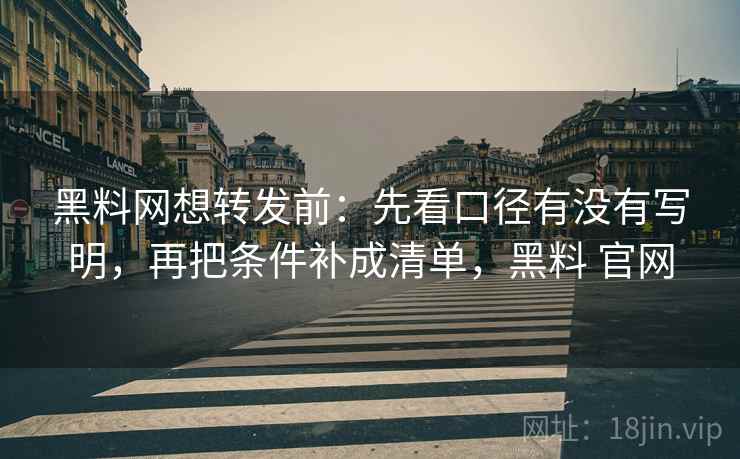 黑料网想转发前:先看口径有没有写明,再把条件补成清单,黑料 官网 第2张 黑料网想转发前:先看口径有没有写明,再把条件补成清单,黑料 官网 第2张