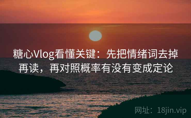 糖心Vlog看懂关键:先把情绪词去掉再读,再对照概率有没有变成定论
