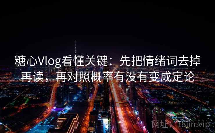 糖心Vlog看懂关键:先把情绪词去掉再读,再对照概率有没有变成定论 第2张 糖心Vlog看懂关键:先把情绪词去掉再读,再对照概率有没有变成定论 第2张