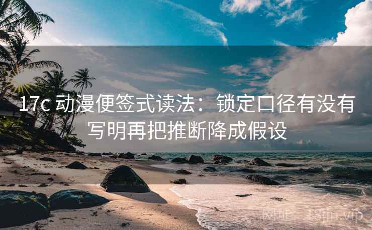 17c 动漫便签式读法:锁定口径有没有写明再把推断降成假设