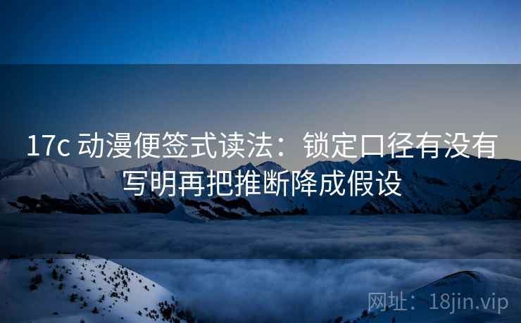 17c 动漫便签式读法:锁定口径有没有写明再把推断降成假设 第2张 17c 动漫便签式读法:锁定口径有没有写明再把推断降成假设 第2张