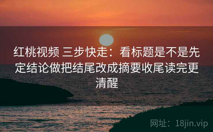 红桃视频 三步快走:看标题是不是先定结论做把结尾改成摘要收尾读完更清醒 第2张 红桃视频 三步快走:看标题是不是先定结论做把结尾改成摘要收尾读完更清醒 第2张