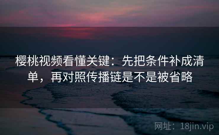 樱桃视频看懂关键:先把条件补成清单,再对照传播链是不是被省略 第2张 樱桃视频看懂关键:先把条件补成清单,再对照传播链是不是被省略 第2张