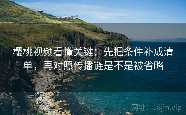 樱桃视频看懂关键:先把条件补成清单,再对照传播链是不是被省略 第1张 樱桃视频看懂关键:先把条件补成清单,再对照传播链是不是被省略 第1张