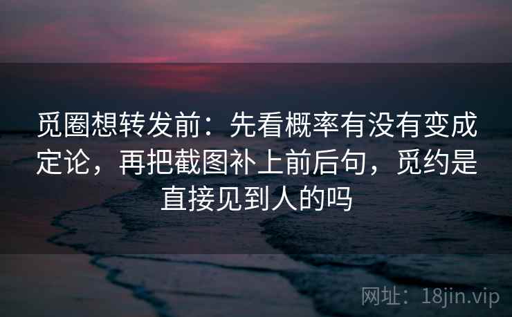 觅圈想转发前:先看概率有没有变成定论,再把截图补上前后句,觅约是直接见到人的吗