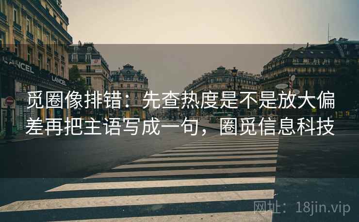 觅圈像排错:先查热度是不是放大偏差再把主语写成一句,圈觅信息科技 第2张 觅圈像排错:先查热度是不是放大偏差再把主语写成一句,圈觅信息科技 第2张