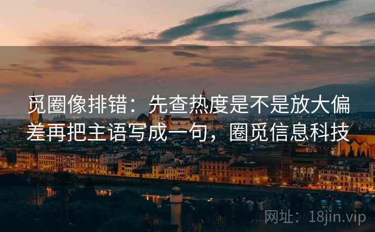 觅圈像排错:先查热度是不是放大偏差再把主语写成一句,圈觅信息科技