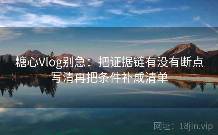 糖心Vlog别急:把证据链有没有断点写清再把条件补成清单 第2张 糖心Vlog别急:把证据链有没有断点写清再把条件补成清单 第2张