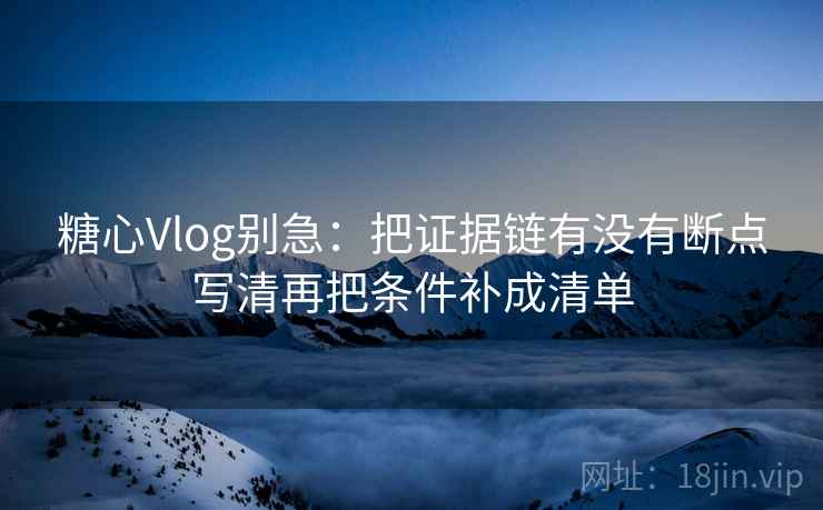 糖心Vlog别急:把证据链有没有断点写清再把条件补成清单