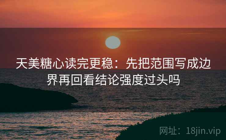 天美糖心读完更稳:先把范围写成边界再回看结论强度过头吗