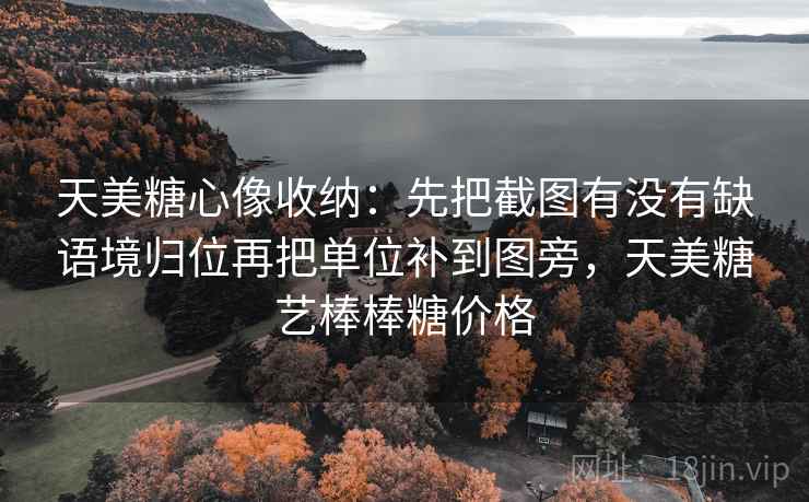 天美糖心像收纳:先把截图有没有缺语境归位再把单位补到图旁,天美糖艺棒棒糖价格 第2张 天美糖心像收纳:先把截图有没有缺语境归位再把单位补到图旁,天美糖艺棒棒糖价格 第2张