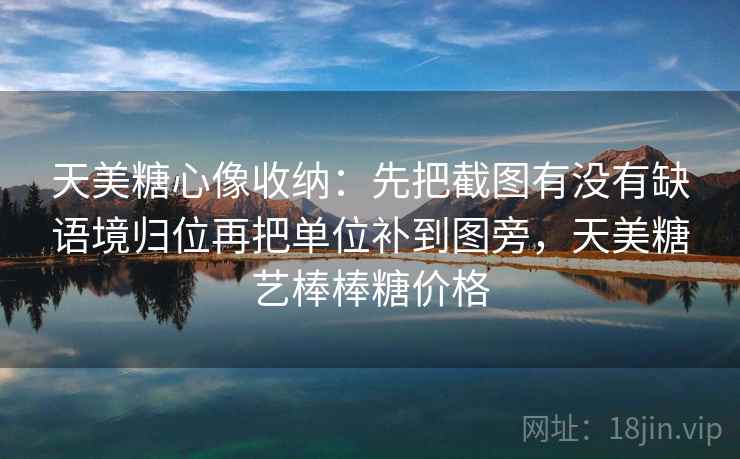 天美糖心像收纳:先把截图有没有缺语境归位再把单位补到图旁,天美糖艺棒棒糖价格