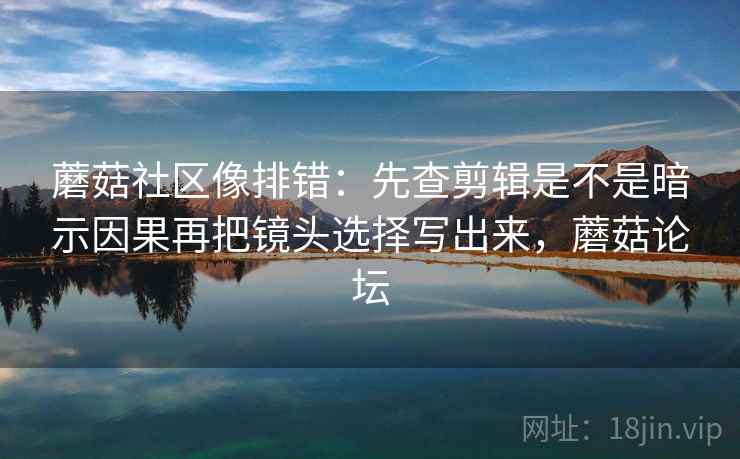 蘑菇社区像排错:先查剪辑是不是暗示因果再把镜头选择写出来,蘑菇论坛 第2张 蘑菇社区像排错:先查剪辑是不是暗示因果再把镜头选择写出来,蘑菇论坛 第2张