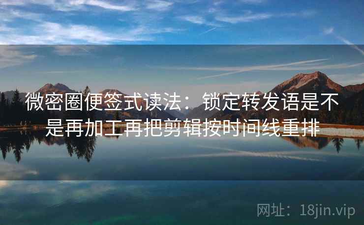 微密圈便签式读法:锁定转发语是不是再加工再把剪辑按时间线重排