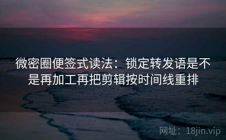 微密圈便签式读法:锁定转发语是不是再加工再把剪辑按时间线重排 第2张 微密圈便签式读法:锁定转发语是不是再加工再把剪辑按时间线重排 第2张