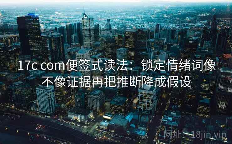 17c com便签式读法:锁定情绪词像不像证据再把推断降成假设 第2张 17c com便签式读法:锁定情绪词像不像证据再把推断降成假设 第2张