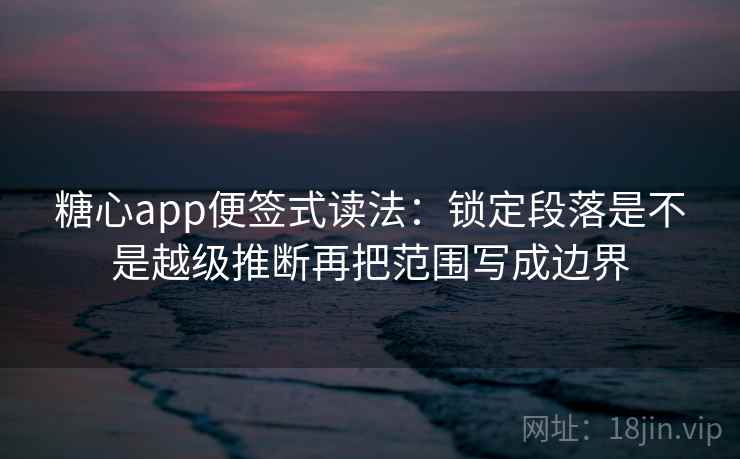 糖心app便签式读法:锁定段落是不是越级推断再把范围写成边界 第2张 糖心app便签式读法:锁定段落是不是越级推断再把范围写成边界 第2张