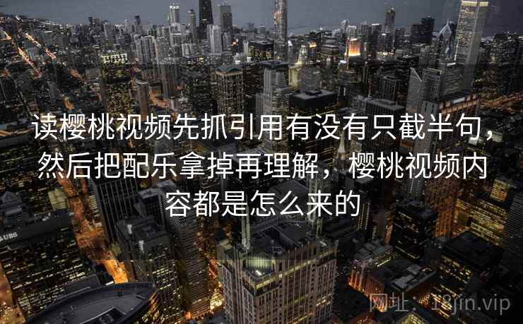 读樱桃视频先抓引用有没有只截半句,然后把配乐拿掉再理解,樱桃视频内容都是怎么来的 第2张 读樱桃视频先抓引用有没有只截半句,然后把配乐拿掉再理解,樱桃视频内容都是怎么来的 第2张