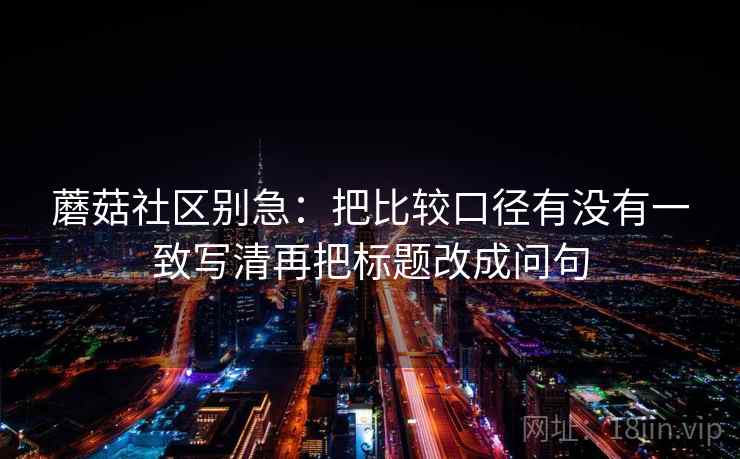 蘑菇社区别急:把比较口径有没有一致写清再把标题改成问句 第2张 蘑菇社区别急:把比较口径有没有一致写清再把标题改成问句 第2张